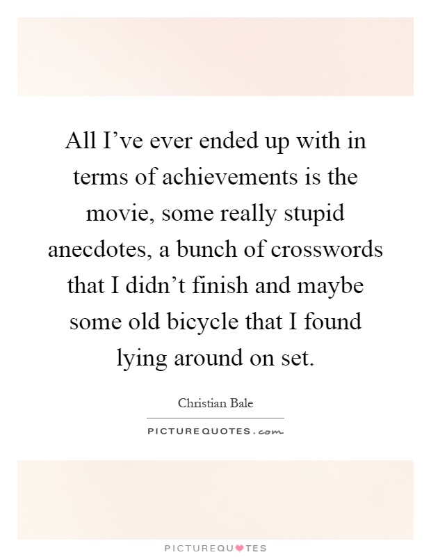 All I've ever ended up with in terms of achievements is the movie, some really stupid anecdotes, a bunch of crosswords that I didn't finish and maybe some old bicycle that I found lying around on set Picture Quote #1