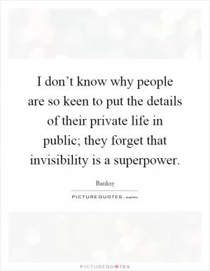 I don’t know why people are so keen to put the details of their private life in public; they forget that invisibility is a superpower Picture Quote #1