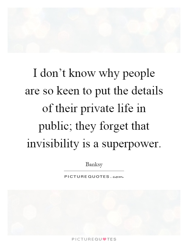 I don't know why people are so keen to put the details of their private life in public; they forget that invisibility is a superpower Picture Quote #1