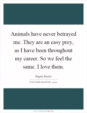 Animals have never betrayed me. They are an easy prey, as I have been throughout my career. So we feel the same. I love them Picture Quote #1