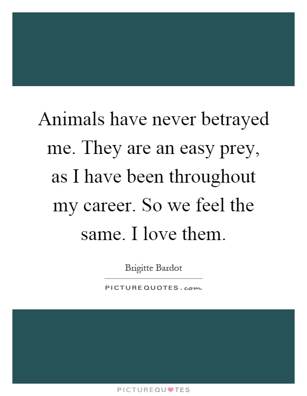Animals have never betrayed me. They are an easy prey, as I have been throughout my career. So we feel the same. I love them Picture Quote #1