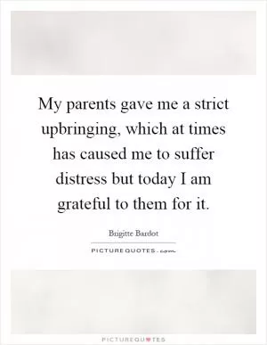 My parents gave me a strict upbringing, which at times has caused me to suffer distress but today I am grateful to them for it Picture Quote #1