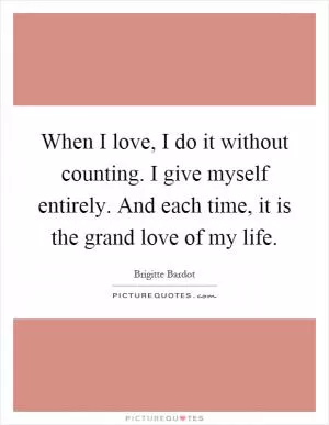 When I love, I do it without counting. I give myself entirely. And each time, it is the grand love of my life Picture Quote #1