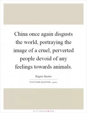 China once again disgusts the world, portraying the image of a cruel, perverted people devoid of any feelings towards animals Picture Quote #1