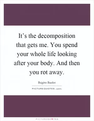 It’s the decomposition that gets me. You spend your whole life looking after your body. And then you rot away Picture Quote #1