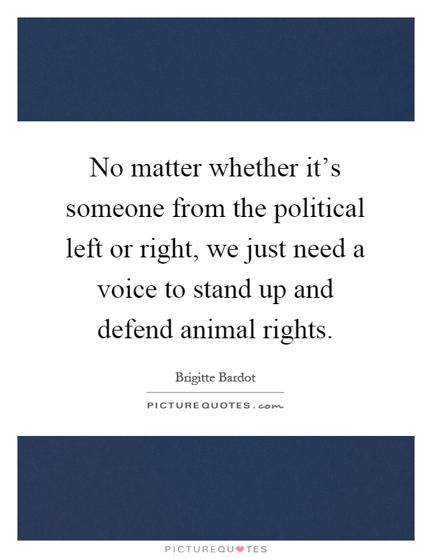 No matter whether it's someone from the political left or right, we just need a voice to stand up and defend animal rights Picture Quote #1