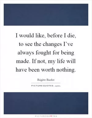 I would like, before I die, to see the changes I’ve always fought for being made. If not, my life will have been worth nothing Picture Quote #1