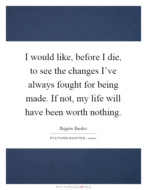 I would like, before I die, to see the changes I've always fought for being made. If not, my life will have been worth nothing Picture Quote #1