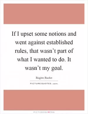 If I upset some notions and went against established rules, that wasn’t part of what I wanted to do. It wasn’t my goal Picture Quote #1