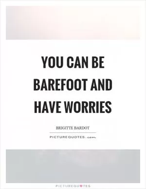 You can be barefoot and have worries Picture Quote #1