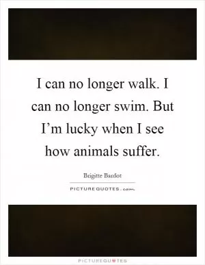 I can no longer walk. I can no longer swim. But I’m lucky when I see how animals suffer Picture Quote #1