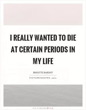 I really wanted to die at certain periods in my life Picture Quote #1