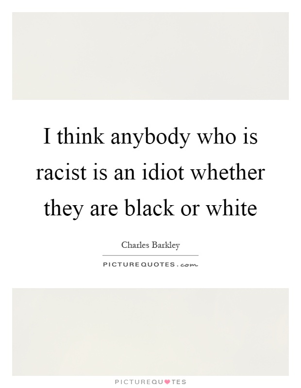 I think anybody who is racist is an idiot whether they are black or white Picture Quote #1