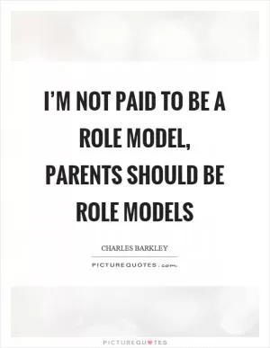 I’m not paid to be a role model, parents should be role models Picture Quote #1