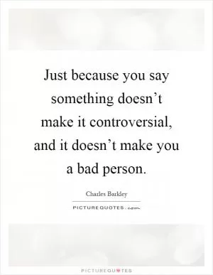 Just because you say something doesn’t make it controversial, and it doesn’t make you a bad person Picture Quote #1