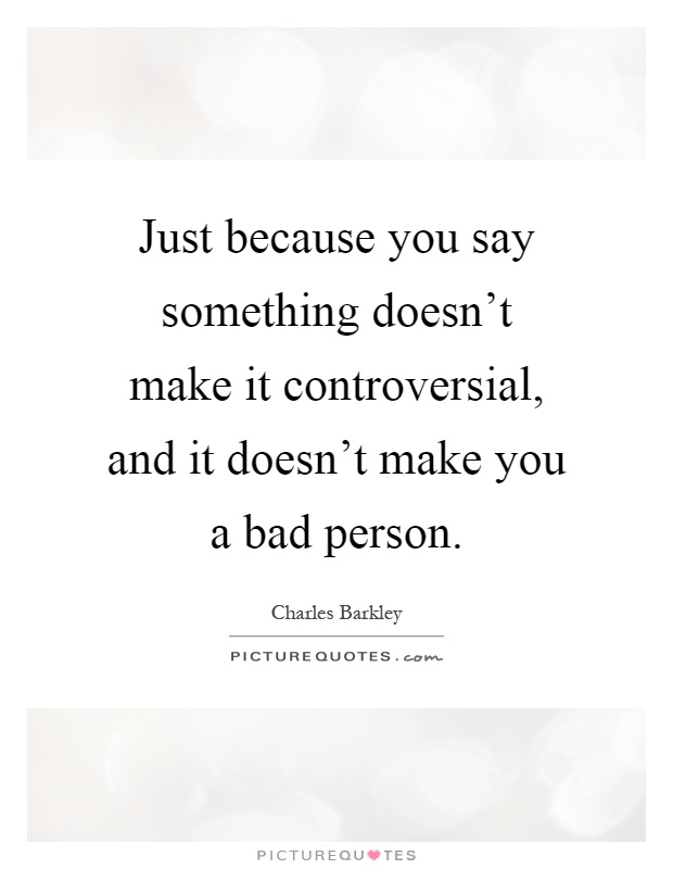 Just because you say something doesn't make it controversial, and it doesn't make you a bad person Picture Quote #1