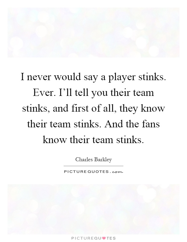 I never would say a player stinks. Ever. I'll tell you their team stinks, and first of all, they know their team stinks. And the fans know their team stinks Picture Quote #1
