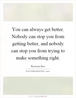 You can always get better. Nobody can stop you from getting better, and nobody can stop you from trying to make something right Picture Quote #1