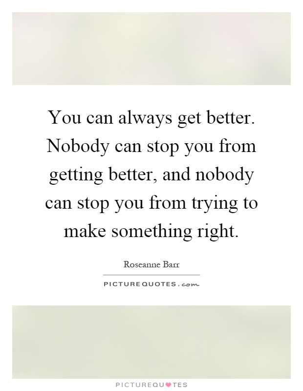 You can always get better. Nobody can stop you from getting better, and nobody can stop you from trying to make something right Picture Quote #1