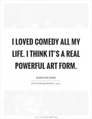 I loved comedy all my life. I think it’s a real powerful art form Picture Quote #1