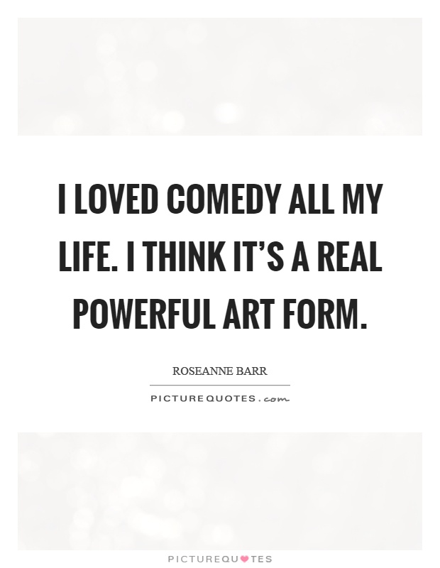 I loved comedy all my life. I think it's a real powerful art form Picture Quote #1