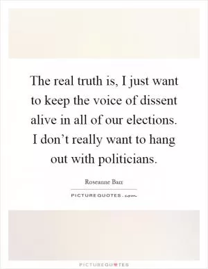 The real truth is, I just want to keep the voice of dissent alive in all of our elections. I don’t really want to hang out with politicians Picture Quote #1