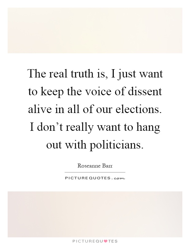 The real truth is, I just want to keep the voice of dissent alive in all of our elections. I don't really want to hang out with politicians Picture Quote #1