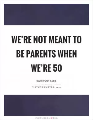 We’re not meant to be parents when we’re 50 Picture Quote #1