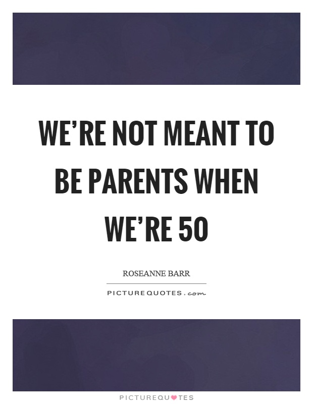 We're not meant to be parents when we're 50 Picture Quote #1