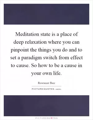 Meditation state is a place of deep relaxation where you can pinpoint the things you do and to set a paradigm switch from effect to cause. So how to be a cause in your own life Picture Quote #1