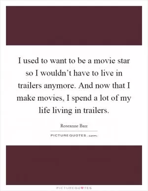 I used to want to be a movie star so I wouldn’t have to live in trailers anymore. And now that I make movies, I spend a lot of my life living in trailers Picture Quote #1