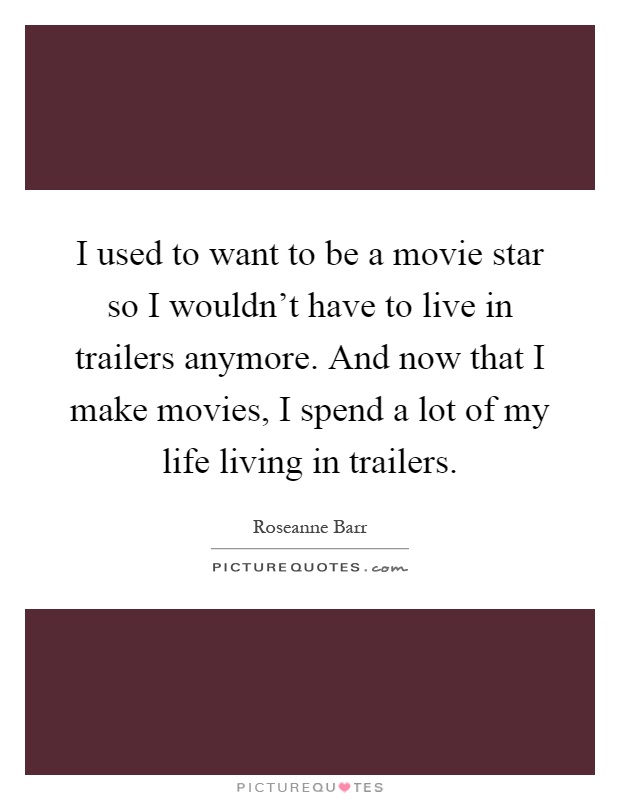 I used to want to be a movie star so I wouldn't have to live in trailers anymore. And now that I make movies, I spend a lot of my life living in trailers Picture Quote #1