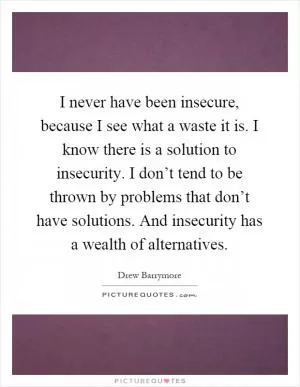 I never have been insecure, because I see what a waste it is. I know there is a solution to insecurity. I don’t tend to be thrown by problems that don’t have solutions. And insecurity has a wealth of alternatives Picture Quote #1