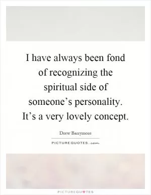 I have always been fond of recognizing the spiritual side of someone’s personality. It’s a very lovely concept Picture Quote #1