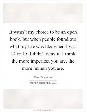 It wasn’t my choice to be an open book, but when people found out what my life was like when I was 14 or 15, I didn’t deny it. I think the more imperfect you are, the more human you are Picture Quote #1