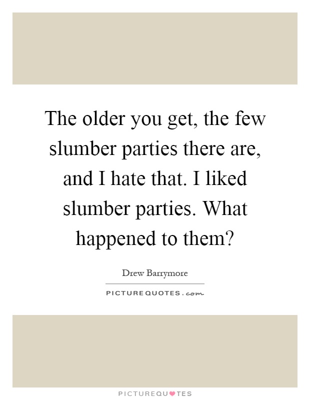 The older you get, the few slumber parties there are, and I hate that. I liked slumber parties. What happened to them? Picture Quote #1