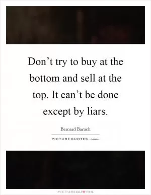Don’t try to buy at the bottom and sell at the top. It can’t be done except by liars Picture Quote #1