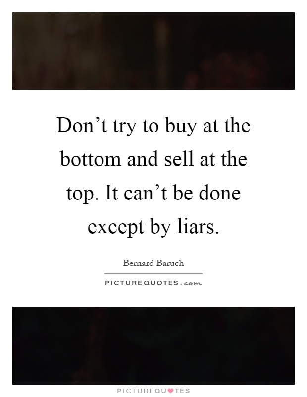 Don't try to buy at the bottom and sell at the top. It can't be done except by liars Picture Quote #1