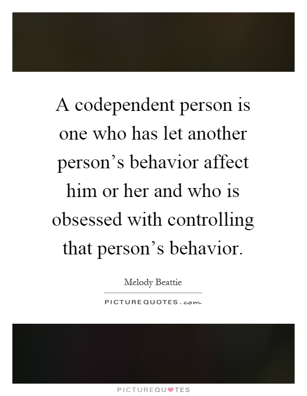 A codependent person is one who has let another person's behavior affect him or her and who is obsessed with controlling that person's behavior Picture Quote #1