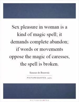 Sex pleasure in woman is a kind of magic spell; it demands complete abandon; if words or movements oppose the magic of caresses, the spell is broken Picture Quote #1