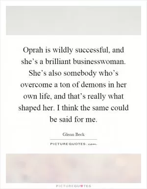 Oprah is wildly successful, and she’s a brilliant businesswoman. She’s also somebody who’s overcome a ton of demons in her own life, and that’s really what shaped her. I think the same could be said for me Picture Quote #1