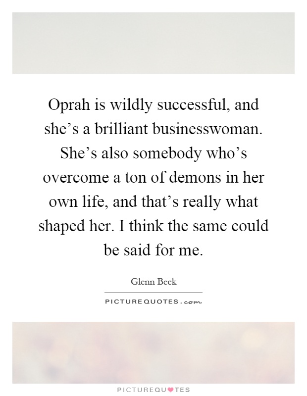 Oprah is wildly successful, and she's a brilliant businesswoman. She's also somebody who's overcome a ton of demons in her own life, and that's really what shaped her. I think the same could be said for me Picture Quote #1