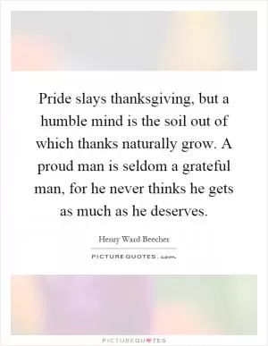 Pride slays thanksgiving, but a humble mind is the soil out of which thanks naturally grow. A proud man is seldom a grateful man, for he never thinks he gets as much as he deserves Picture Quote #1