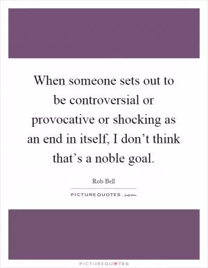 When someone sets out to be controversial or provocative or shocking as an end in itself, I don’t think that’s a noble goal Picture Quote #1