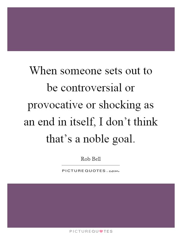 When someone sets out to be controversial or provocative or shocking as an end in itself, I don't think that's a noble goal Picture Quote #1
