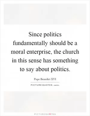 Since politics fundamentally should be a moral enterprise, the church in this sense has something to say about politics Picture Quote #1