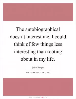 The autobiographical doesn’t interest me. I could think of few things less interesting than rooting about in my life Picture Quote #1