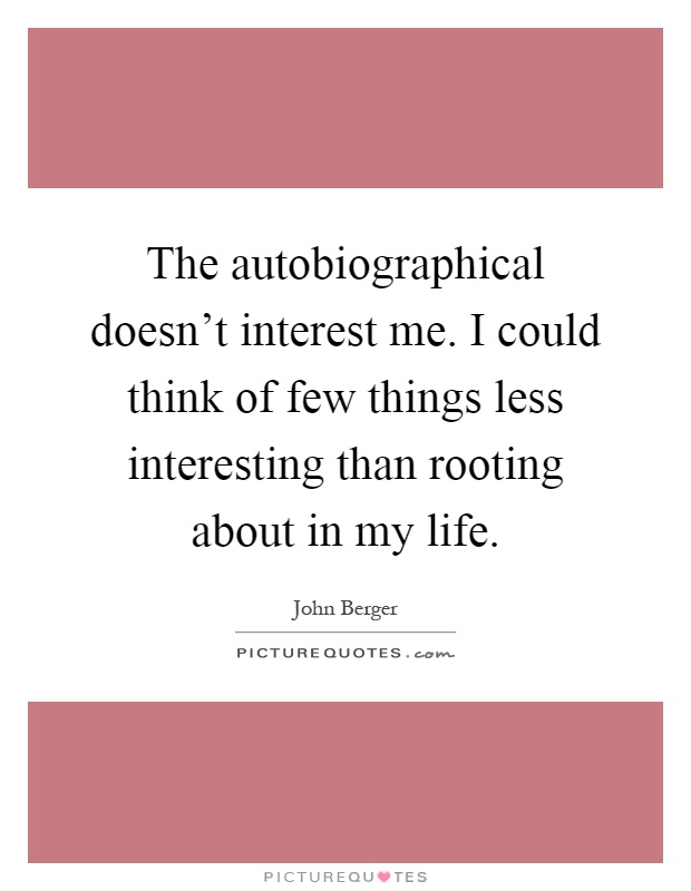 The autobiographical doesn't interest me. I could think of few things less interesting than rooting about in my life Picture Quote #1