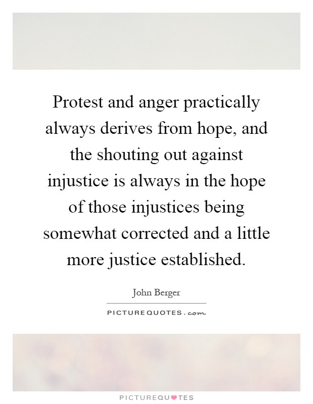 Protest and anger practically always derives from hope, and the shouting out against injustice is always in the hope of those injustices being somewhat corrected and a little more justice established Picture Quote #1