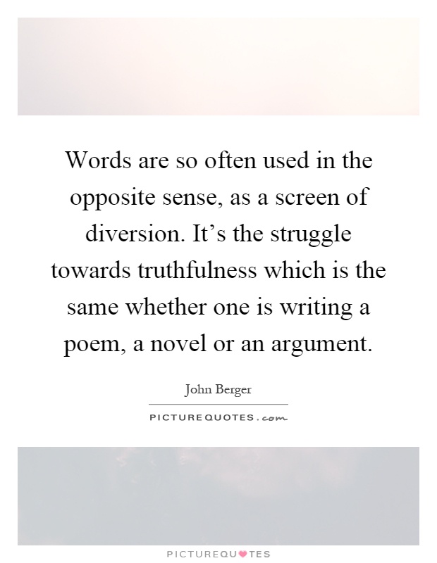 Words are so often used in the opposite sense, as a screen of diversion. It's the struggle towards truthfulness which is the same whether one is writing a poem, a novel or an argument Picture Quote #1
